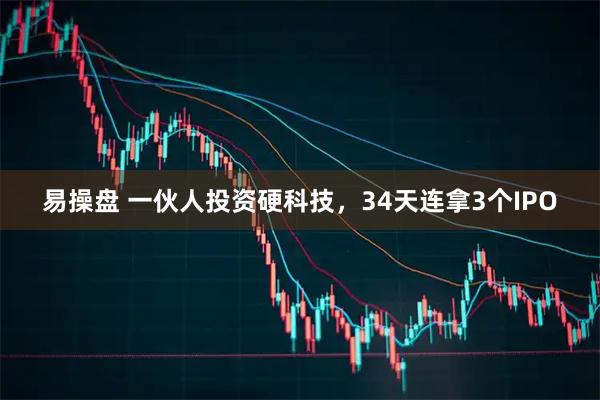 易操盘 一伙人投资硬科技，34天连拿3个IPO