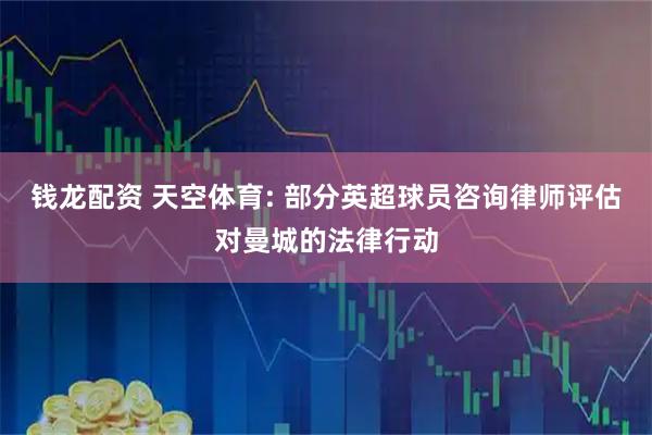 钱龙配资 天空体育: 部分英超球员咨询律师评估对曼城的法律行动