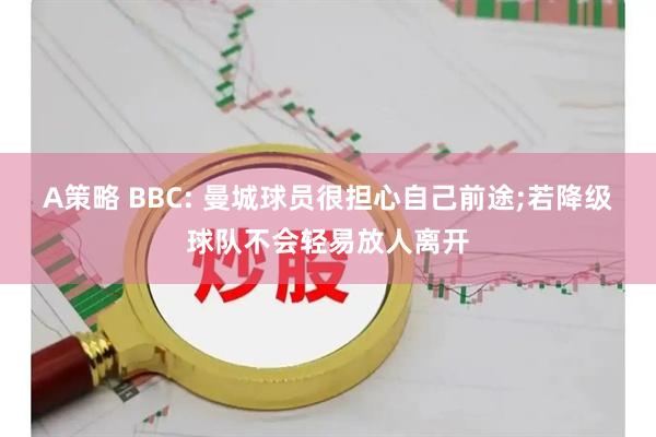 A策略 BBC: 曼城球员很担心自己前途;若降级球队不会轻易放人离开