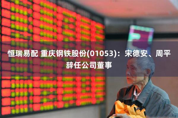 恒瑞易配 重庆钢铁股份(01053)：宋德安、周平辞任公司董事
