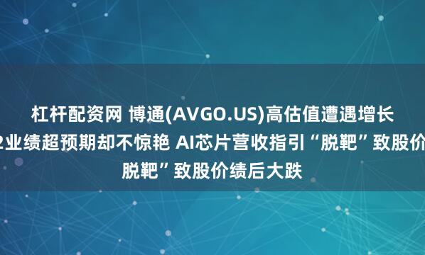 杠杆配资网 博通(AVGO.US)高估值遭遇增长焦虑！Q2业绩超预期却不惊艳 AI芯片营收指引“脱靶”致股价绩后大跌